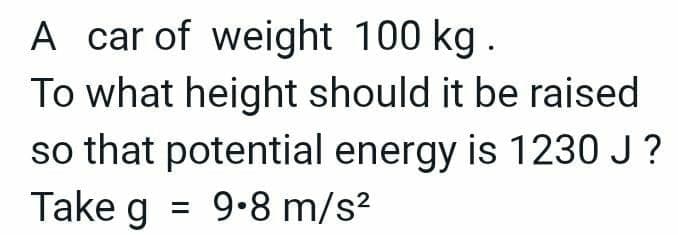 A car of weight 100 kg.
To what height should it be raised
so that potential energy is 1230 J?
Take g = 9.8 m/s²
