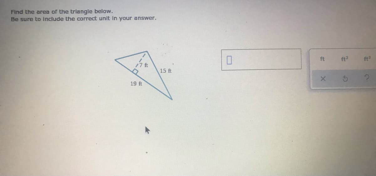 Find the area of the triangle below.
Be sure to include the correct unit in your answer.
17t
ft
ft2
ft
15 ft
19 ft
