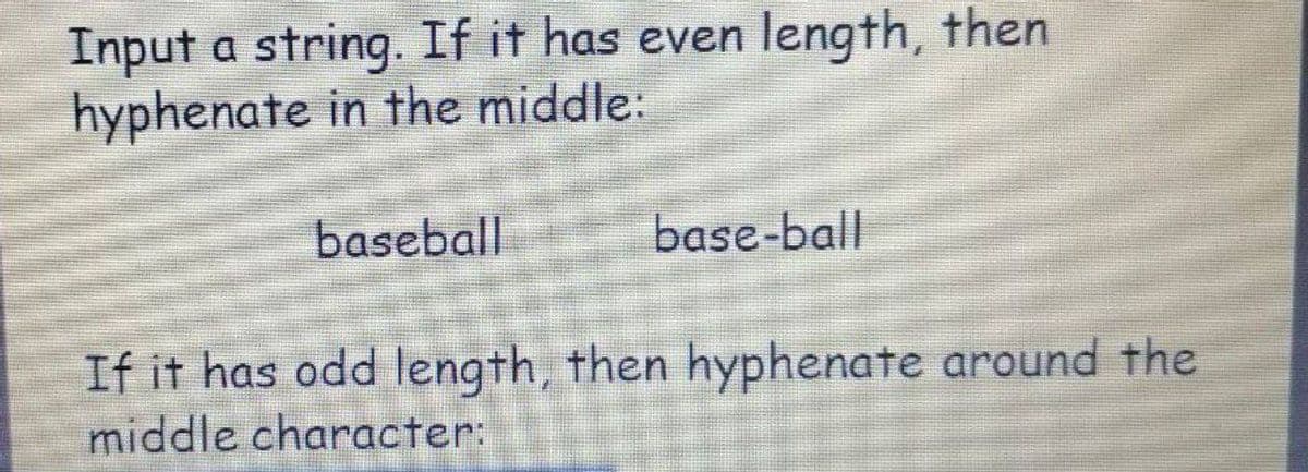 Input a string. If it has even length, then
hyphenate in the middle:
baseball
base-ball
If it has odd length, then hyphenate around the
middle character:
