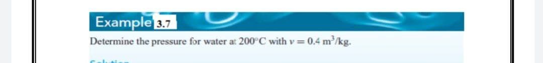 Example 3.7
Determine the pressure for water at 200°C with v = 0.4 m/kg.
