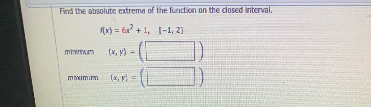 Find the absolute extrema of the function on the closed interval.
f(x) = 6x2 + 1, [-1, 2]
minimum
(х, у) 3D
maximum
(х, у)%3D
