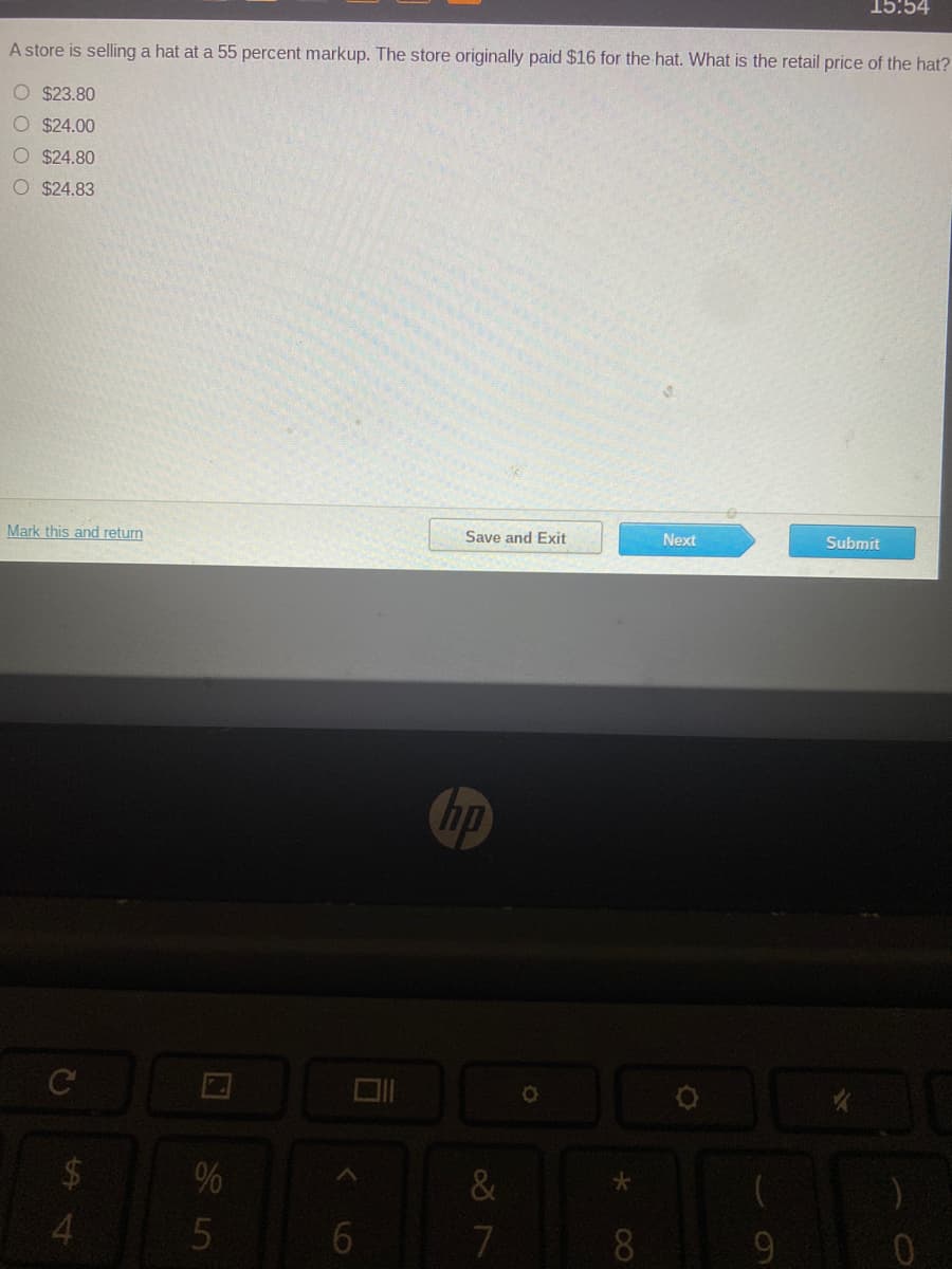 15:54
A store is selling a hat at a 55 percent markup. The store originally paid $16 for the hat. What is the retail price of the hat?
O $23.80
O $24.00
O $24.80
O $24.83
Mark this and return
Save and Exit
Next
Submit
hp
C
&
4.
8
UT వి
%24
