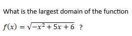 What is the largest domain of the function
f(x) = V-x2 + 5x + 6 ?
