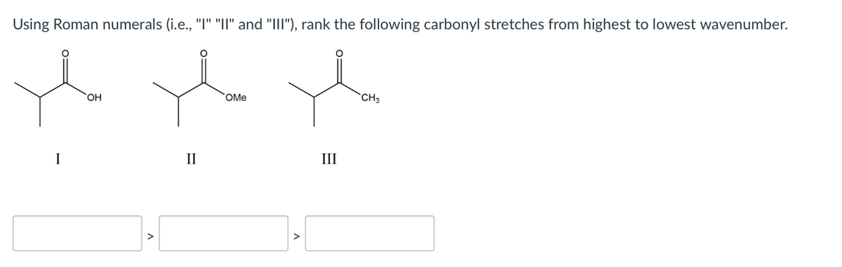 Using Roman numerals (i.e., "I" "II" and "III"), rank the following carbonyl stretches from highest to lowest wavenumber.
HO,
OMe
`CH3
I
II
III
>
