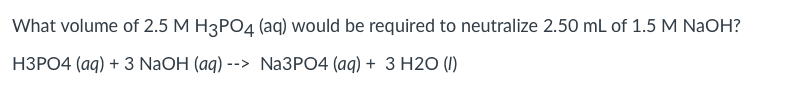 What volume of 2.5 M H3PO4 (aq) would be required to neutralize 2.50 mL of 1.5 M NaOH?
НЗРО4 (аq) + 3 NaOH (ag) --> Na3PО4 (aq) + 3 Н20 ()
