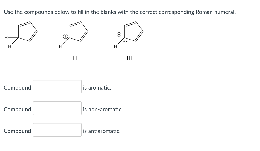 Use the compounds below to fill in the blanks with the correct corresponding Roman numeral.
H
H
H
I
II
III
Compound
is aromatic.
Compound
is non-aromatic.
Compound
is antiaromatic.
