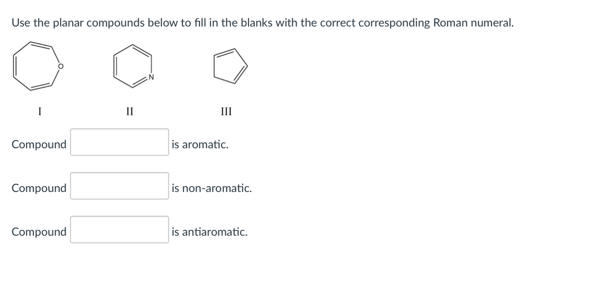 Use the planar compounds below to fill in the blanks with the correct corresponding Roman numeral.
II
III
Compound
is aromatic.
Compound
is non-aromatic.
Compound
is antiaromatic.
