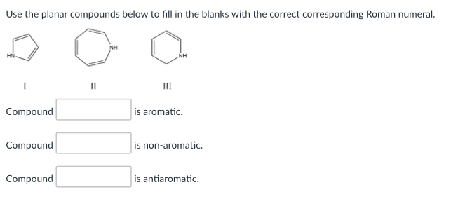 Use the planar compounds below to fill in the blanks with the correct corresponding Roman numeral.
NH
II
II
Compound
is aromatic.
Compound
is non-aromatic.
Compound
is antiaromatic.
