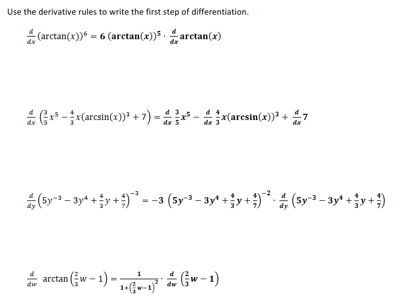 Use the derivative rules to write the first step of differentiation.
d
(arctan(x))6 = 6 (arctan(x))5 . arctan(x)
dx
dx
a (* - (arcsin(x))* + 7) = -(arcsin(x))³ + 7
d 3
d 4
x5 -x(arcsin(x))³ + 7
dx 5
dx 3
= -3 (5y3 - 3y* +y+)* (5y3 - 3y* +y+)
d
4
d
4
(5y-3 – 3y* +y+)
4
(5у 3 — Зу* +
=
arctan (Gw - 1) = Gw -1)
d
d
dw
1+Gw-1)? dw
