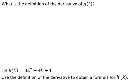 What is the definition of the derivative of g(t)?
Let h(k) = 3k2 – 4k + 1
Use the definition of the derivative to obtain a formula for h'(k).
