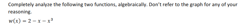 Completely analyze the following two functions, algebraically. Don't refer to the graph for any of your
reasoning.
w(x) = 2 – x –- x³
