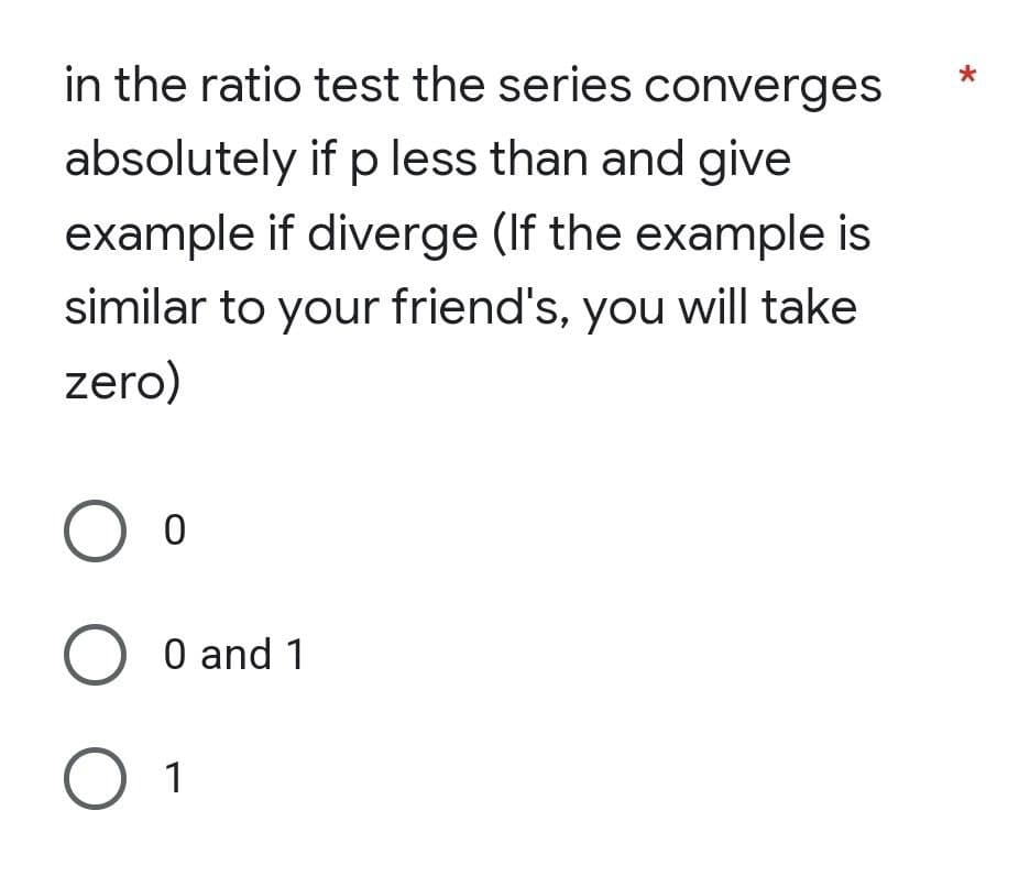 in the ratio test the series converges
absolutely if p less than and give
example if diverge (If the example is
similar to your friend's, you will take
zero)
O o
O 0 and 1
O 1
*