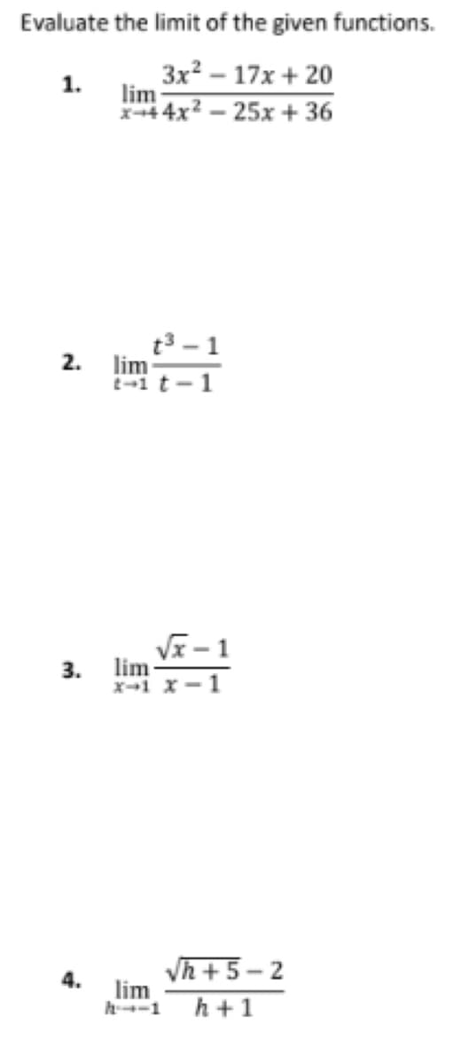 Evaluate the limit of the given functions.
3x² - 17x+ 20
25x + 36
1.
N
2.
3.
4.
lim
x+44x²
t³-1
lim
t-1 t-
√x-1
lim
x-1 x 1
√h+5-2
lim
h-1 h+1