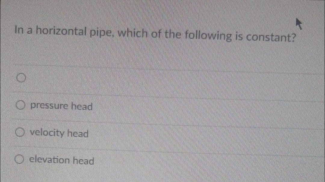 In a horizontal pipe, which of the following is constant?
O pressure head
O velocity head
O elevation head
