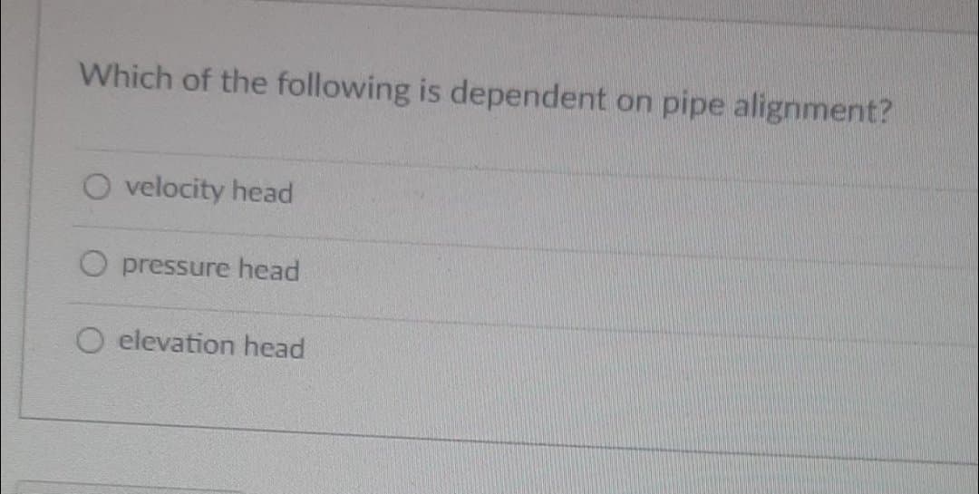 Which of the following is dependent on pipe alignment?
O velocity head
O pressure head
O elevation head
