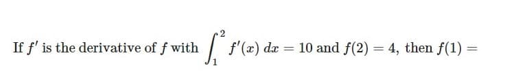 If f' is the derivative of f with
|
f'(x) dx =
10 and f(2) = 4, then f(1) :
