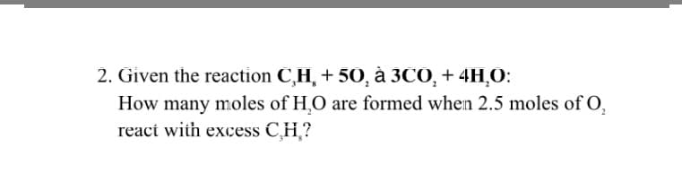 2. Given the reaction C,H, + 50, à 3CO, + 4H,0:
How many moles of H,O are formed when 2.5 moles of O,
react with excess C,H,?
