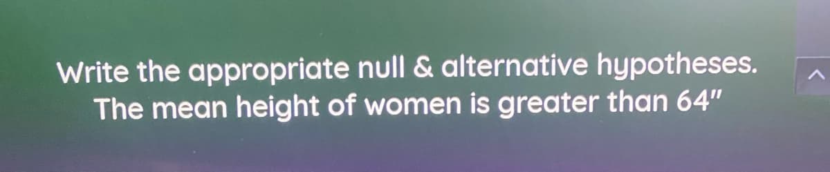 Write the appropriate null & alternative hypotheses.
The mean height of women is greater than 64"

