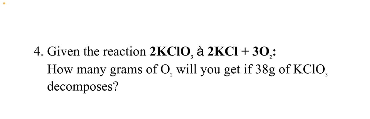 4. Given the reaction 2KCIO, à 2KC1+ 30,:
3
How many grams of O, will you get if 38g of KCIO,
decomposes?
