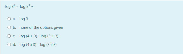 log 34 - log 3³ =
O a.
log 3
O b.
none of the options given
O c. log (4 + 3) - log (3 + 3)
O d. log (4 x 3) - log (3 x 3)