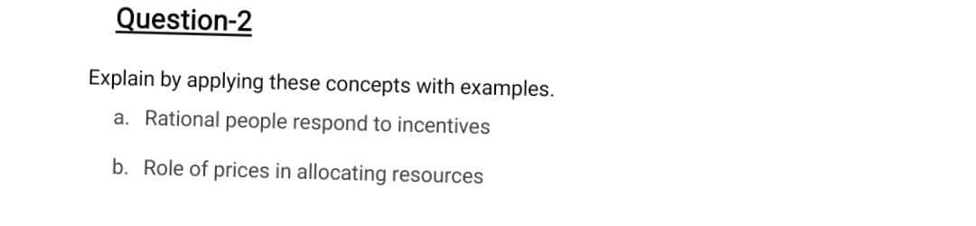 Question-2
Explain by applying these concepts with examples.
a. Rational people respond to incentives
b. Role of prices in allocating resources
