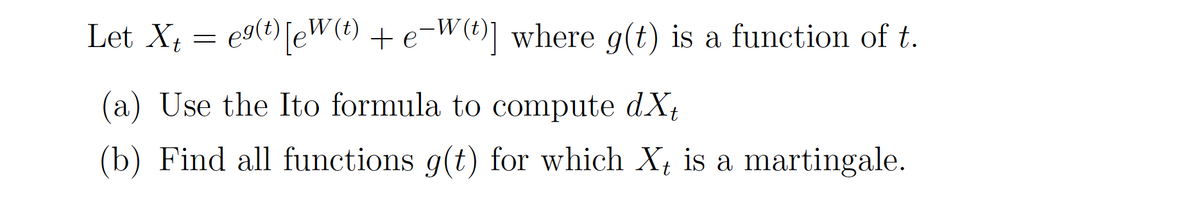 Let Xt
eg(?) [eW(e) + e¬W (4)] where g(t) is a function of t.
(a) Use the Ito formula to compute dX,
(b) Find all functions g(t) for which X is a martingale.
