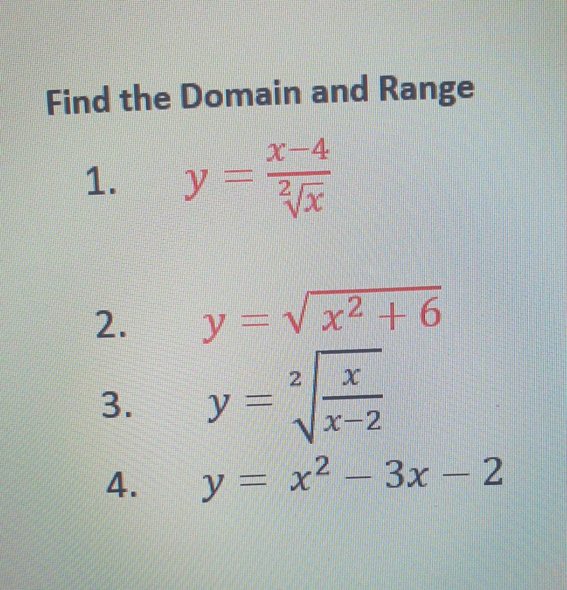 Find the Domain and Range
x-4
y 3=
1.
2.
y=Vx2 +6
21
3.
y
х—2
4.
y = x² – 3x - 2
Зх— 2
