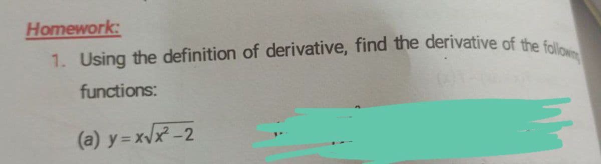 1. Using the definition of derivative, find the derivative of the followin
Homework:
1. Using the definition of derivative, find the derivative of the fo
functions:
(a) y = xx -2
