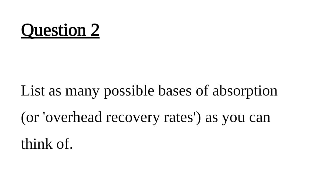 Question 2
List as many possible bases of absorption
(or 'overhead recovery rates') as you can
think of.
