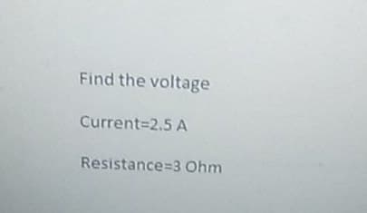 Find the voltage
Current=2.5 A
Resistance 3 Ohm