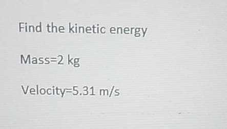 Find the kinetic energy
Mass=2 kg
Velocity=5.31 m/s