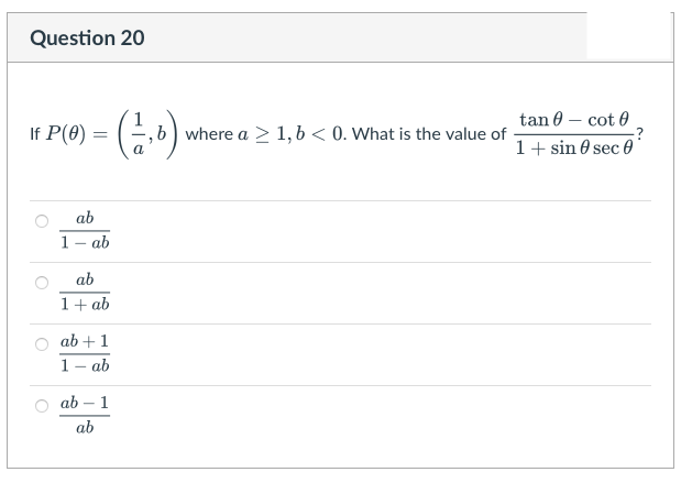Question 20
P(@) = (6)
tan 0 – cot 0
?
1+ sin 0 sec 0
,b) where a > 1, b < 0. What is the value of
ab
1- ab
ab
1+ ab
ab + 1
1- ab
ab – 1
ab
