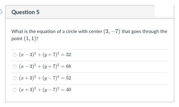 Question 5
What is the equation of a circle with center (3, –7) that goes through the
point (1, 1)?
O (x – 3)2 + (y + 7)² = 32
O (x – 3)2 + (y+ 7)² = 68
O (x + 3)2 + (y – 7)² = 52
O (x + 3)2 + (y – 7)² = 40
%3D
