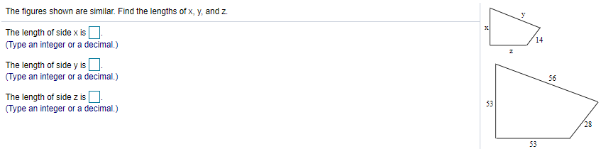 The figures shown are similar. Find the lengths of x, y, and z.
y
The length of side x is O.
(Type an integer or a decimal.)
14
The length of side y isO.
(Type an integer or a decimal.)
56
The length of side z is
(Type an integer or a decimal.)
53
28
53
