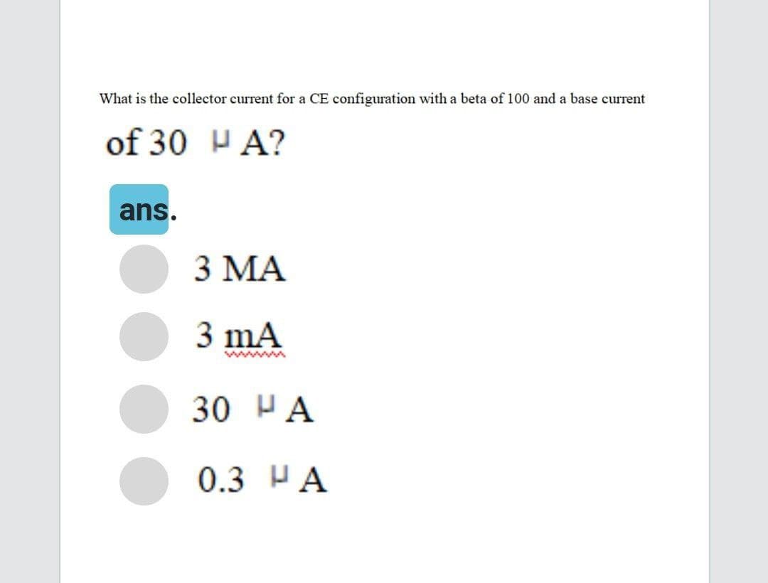 What is the collector current for a CE configuration with a beta of 100 and a base current
of30 NA?
ans.
3 ΜΑ
3 mA
30 ΝΑ
0.3 ΡΑ