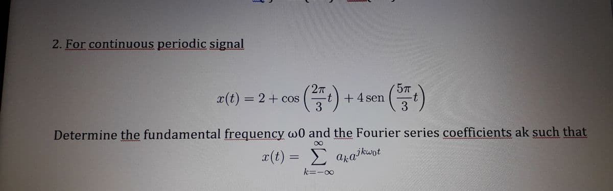 2. For continuous periodic signal
5T
2T
-t) +4 sen
3
x(t) = 2+ cos
%3D
Determine the fundamental frequency w0 and the Fourier series coefficients ak such that
x(t) = a,a³ kwot
k=-∞
