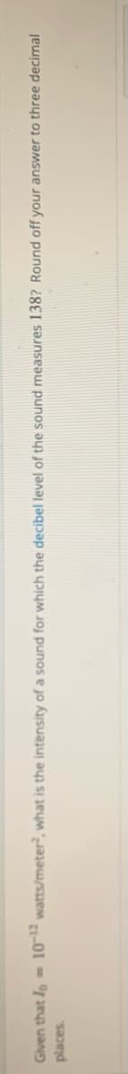 Given that lo = 10 watts/meter, what is the intensity of a sound for which the decibel level of the sound measures 138? Round off your answer to three decimal
places.
