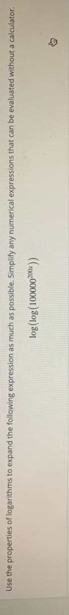 Use the properties of logarithms to expand the following expression as much as passible. Simplify any numerical expressions that can be evaluated without a calculator.
(roo0:000001)301)301
