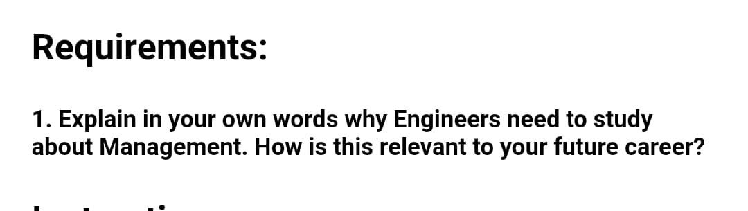 Requirements:
1. Explain in your own words why Engineers need to study
about Management. How is this relevant to your future career?
