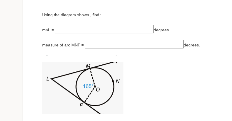 Using the diagram shown., find :
m<L =
degrees.
measure of arc MNP =
degrees.
M
165°
