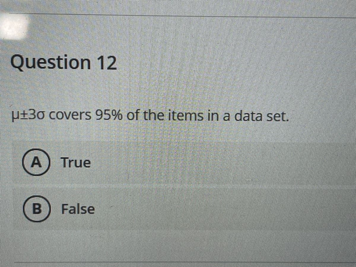 Question 12
µ±30 covers 95% of the items in a data set.
A) True
B) False
