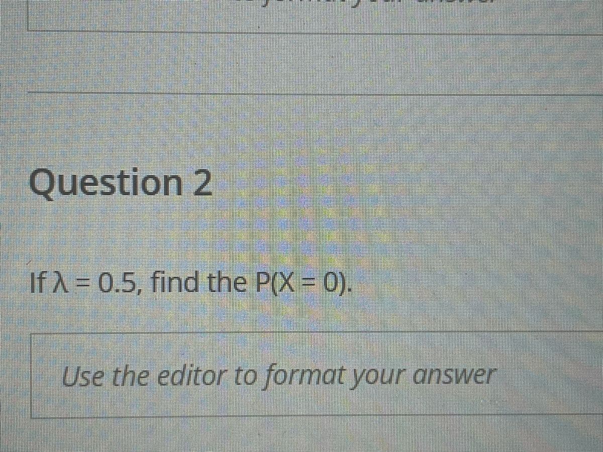 Question 2
IfA = 0.5, find the P(X = 0).
Use the editor to format your answer
