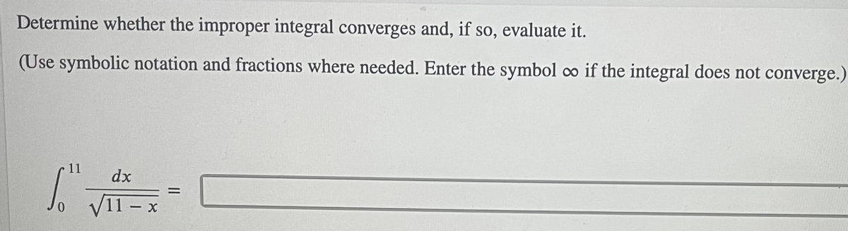 Determine whether the improper integral converges and, if so, evaluate it.
(Use symbolic notation and fractions where needed. Enter the symbol co if the integral does not converge.)
11
dx
11 x

