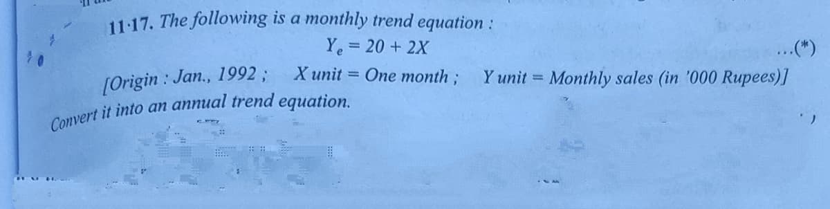 11:17. The following is a monthly trend equation:
Ye = 20 + 2X
...(*)
%3D
(Origin : Jan., 1992;
X unit =
One month ;
Y unit = Monthly sales (in '000 Rupees)]
