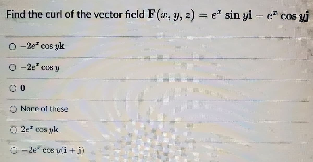 Find the curl of the vector field F(x, y, z) = e" sin yi – e" cos yj
O - 2e" cos yk
O - 2e" cos y
O 0
None of these
O 2e* cos yk
O- 2e" cos y(i+j)
