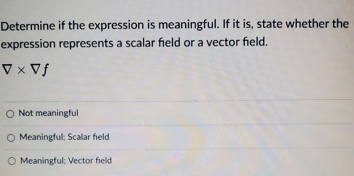 Determine if the expression is meaningful. If it is, state whether the
expression represents a scalar field or a vector field.
V x Vf
Not meaningful
Meaningful; Scalar field
Meaningful; Vector field
