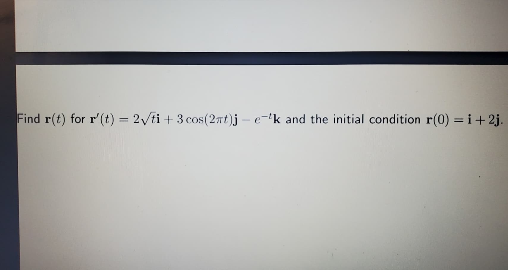 Find r(t) for r'(t) = 2/ti + 3 cos(2nt)j – e-'k and the initial condition r(0) =i+2j
