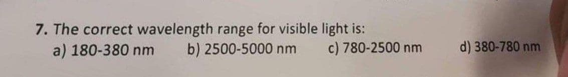 7. The correct wavelength range for visible light is:
a) 180-380 nm
b) 2500-5000 nm
c) 780-2500 nm
d) 380-780 nm

