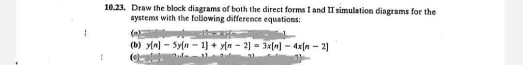 10.23. Draw the block diagrams of both the direct forms I and II simulation diagrams for the
systems with the following difference equations:
(b) y[n]- 5y[n 1] + y[n - 2] = 3x[n] - 4x[n- 2]
1
Quln
(c)