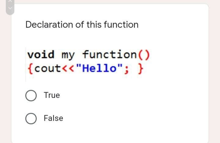 Declaration of this function
void my function()
{cout<<"Hello"; }
O True
O False